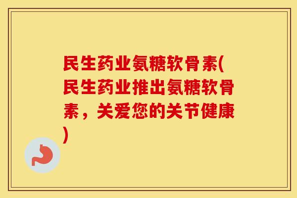 民生药业氨糖软骨素(民生药业推出氨糖软骨素,关爱您的关节健康) 民生药业氨糖软骨素(民生药业推出氨糖软骨素,关爱您的关节健康)