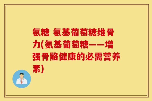 氨糖 氨基葡萄糖维骨力(氨基葡萄糖——增强骨骼健康的必需营养素)