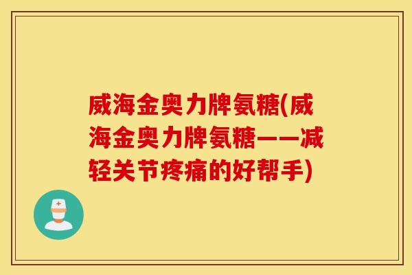 威海金奥力牌氨糖(威海金奥力牌氨糖——减轻关节的好帮手) 威海金奥力牌氨糖(威海金奥力牌氨糖——减轻关节的好帮手)