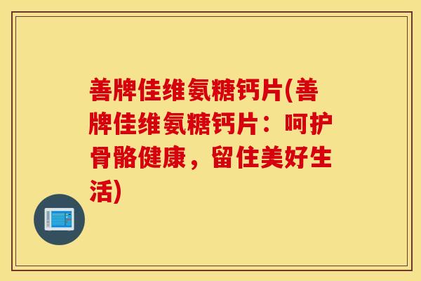 善牌佳维氨糖钙片(善牌佳维氨糖钙片：呵护骨骼健康，留住美好生活)