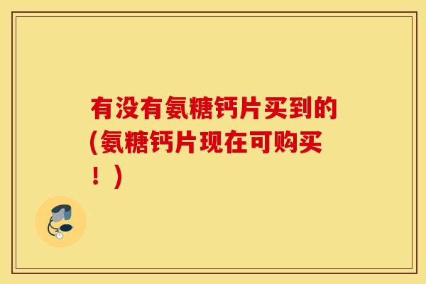 有没有氨糖钙片买到的(氨糖钙片现在可购买!) 有没有氨糖钙片买到的(氨糖钙片现在可购买!)