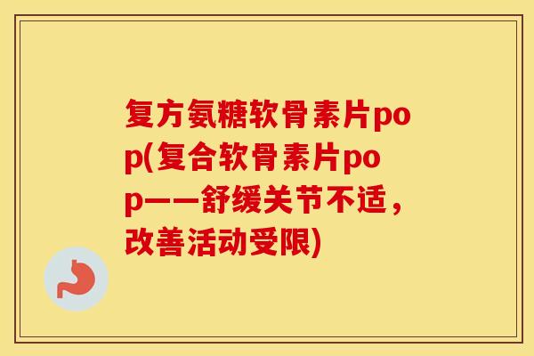复方氨糖软骨素片pop(复合软骨素片pop——舒缓关节不适,改善活动受限) 复方氨糖软骨素片pop(复合软骨素片pop——舒缓关节不适,改善活动受限)
