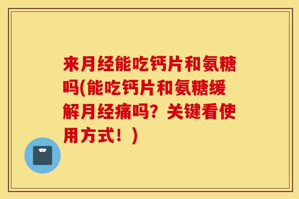 来能吃钙片和氨糖吗(能吃钙片和氨糖缓解痛吗？关键看使用方式！)