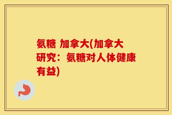 氨糖 加拿大(加拿大研究:氨糖对人体健康有益) 氨糖 加拿大(加拿大研究:氨糖对人体健康有益)