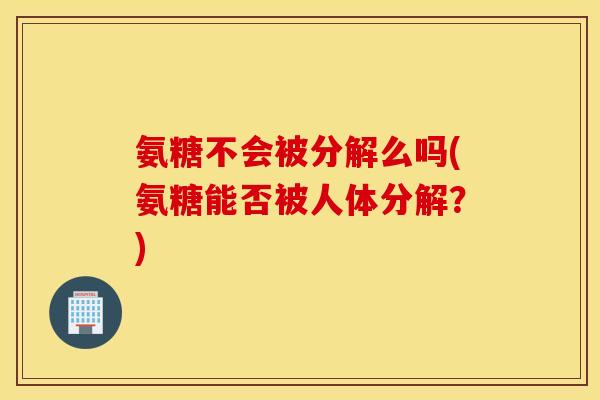 氨糖不会被分解么吗(氨糖能否被人体分解?) 氨糖不会被分解么吗(氨糖能否被人体分解?)