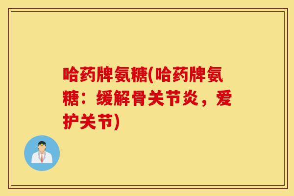 哈药牌氨糖(哈药牌氨糖:缓解骨,爱护关节) 哈药牌氨糖(哈药牌氨糖:缓解骨,爱护关节)