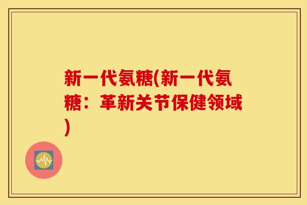 新一代氨糖(新一代氨糖:革新关节保健领域) 新一代氨糖(新一代氨糖:革新关节保健领域)