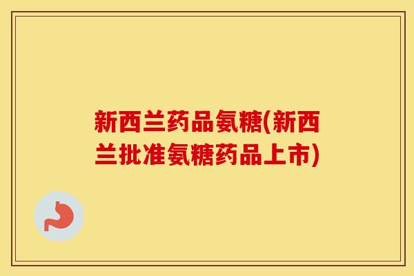 新西兰药品氨糖(新西兰批准氨糖药品上市)