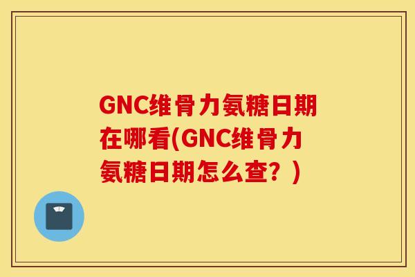 GNC维骨力氨糖日期在哪看(GNC维骨力氨糖日期怎么查?) GNC维骨力氨糖日期在哪看(GNC维骨力氨糖日期怎么查?)