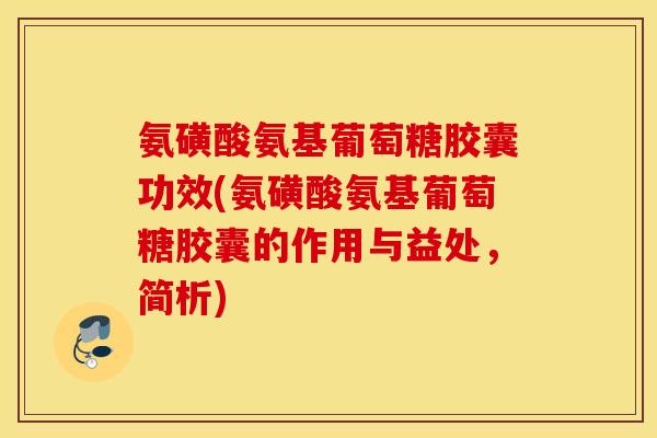 氨磺酸氨基葡萄糖胶囊功效(氨磺酸氨基葡萄糖胶囊的作用与益处，简析)
