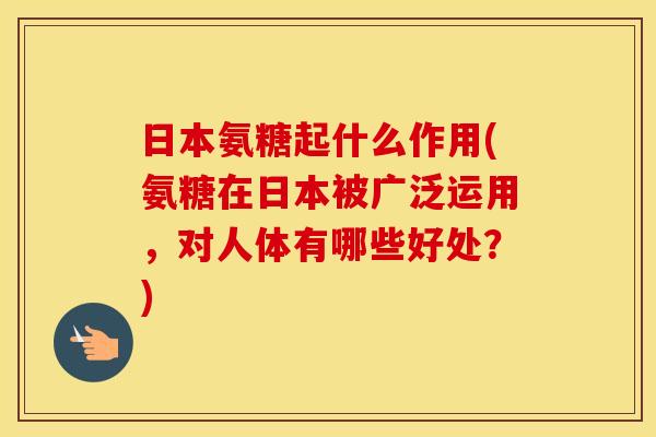 日本氨糖起什么作用(氨糖在日本被广泛运用，对人体有哪些好处？)