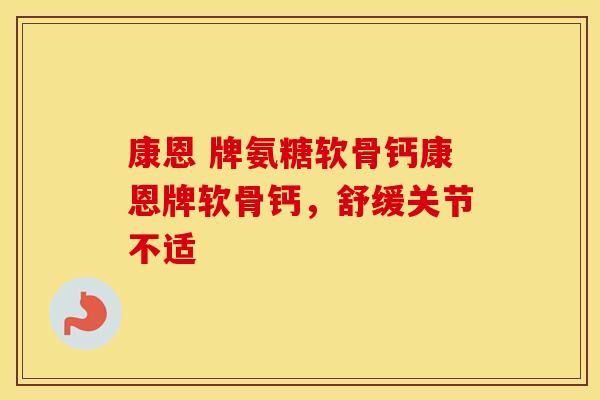 康恩 牌氨糖软骨钙康恩牌软骨钙,舒缓关节不适 康恩 牌氨糖软骨钙康恩牌软骨钙,舒缓关节不适
