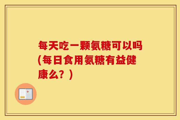 每天吃一颗氨糖可以吗(每日食用氨糖有益健康么？)