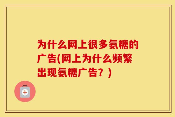 为什么网上很多氨糖的广告(网上为什么频繁出现氨糖广告?) 为什么网上很多氨糖的广告(网上为什么频繁出现氨糖广告?)