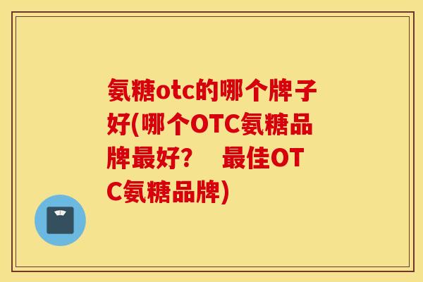 氨糖otc的哪个牌子好(哪个OTC氨糖品牌好? 佳OTC氨糖品牌) 氨糖otc的哪个牌子好(哪个OTC氨糖品牌好? 佳OTC氨糖品牌)