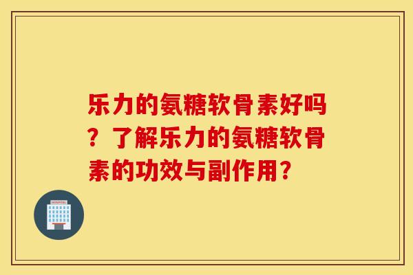 乐力的氨糖软骨素好吗?了解乐力的氨糖软骨素的功效与副作用? 乐力的氨糖软骨素好吗?了解乐力的氨糖软骨素的功效与副作用?