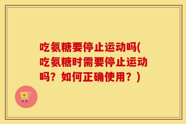 吃氨糖要停止运动吗(吃氨糖时需要停止运动吗?如何正确使用?) 吃氨糖要停止运动吗(吃氨糖时需要停止运动吗?如何正确使用?)