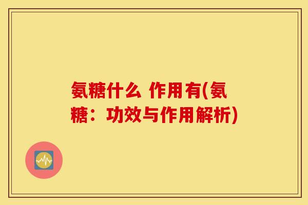 氨糖什么 作用有(氨糖：功效与作用解析)