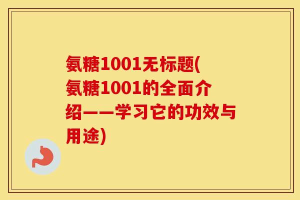 氨糖1001无标题(氨糖1001的全面介绍——学习它的功效与用途) 氨糖1001无标题(氨糖1001的全面介绍——学习它的功效与用途)