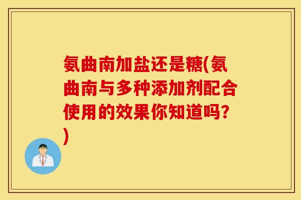 氨曲南加盐还是糖(氨曲南与多种添加剂配合使用的效果你知道吗？)