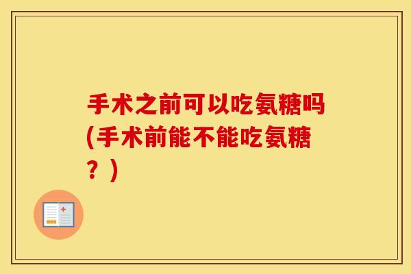 手术之前可以吃氨糖吗(手术前能不能吃氨糖?) 手术之前可以吃氨糖吗(手术前能不能吃氨糖?)