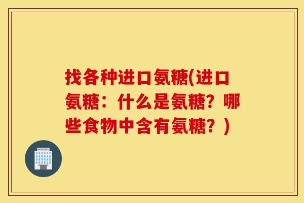 找各种进口氨糖(进口氨糖:什么是氨糖?哪些食物中含有氨糖?) 找各种进口氨糖(进口氨糖:什么是氨糖?哪些食物中含有氨糖?)