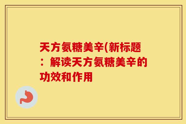 天方氨糖美辛(新标题:解读天方氨糖美辛的功效和作用 天方氨糖美辛(新标题:解读天方氨糖美辛的功效和作用