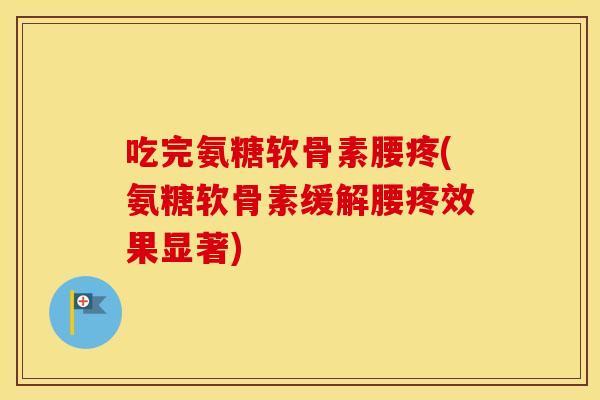 吃完氨糖软骨素腰疼(氨糖软骨素缓解腰疼效果显著) 吃完氨糖软骨素腰疼(氨糖软骨素缓解腰疼效果显著)