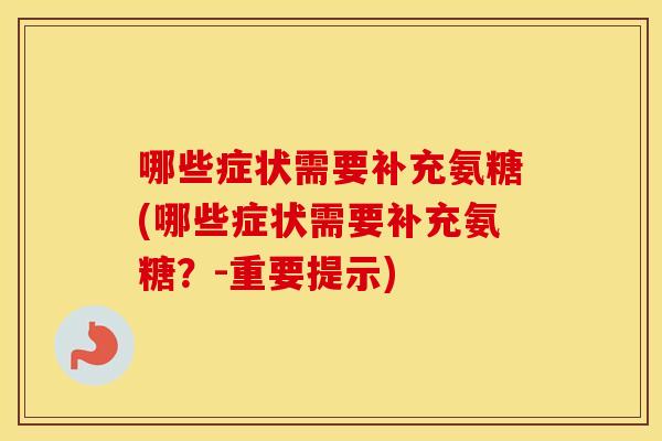 哪些症状需要补充氨糖(哪些症状需要补充氨糖？-重要提示)