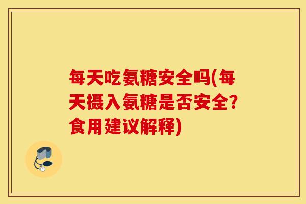 每天吃氨糖安全吗(每天摄入氨糖是否安全?食用建议解释) 每天吃氨糖安全吗(每天摄入氨糖是否安全?食用建议解释)