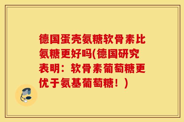 德国蛋壳氨糖软骨素比氨糖更好吗(德国研究表明:软骨素葡萄糖更优于氨基葡萄糖!) 德国蛋壳氨糖软骨素比氨糖更好吗(德国研究表明:软骨素葡萄糖更优于氨基葡萄糖!)
