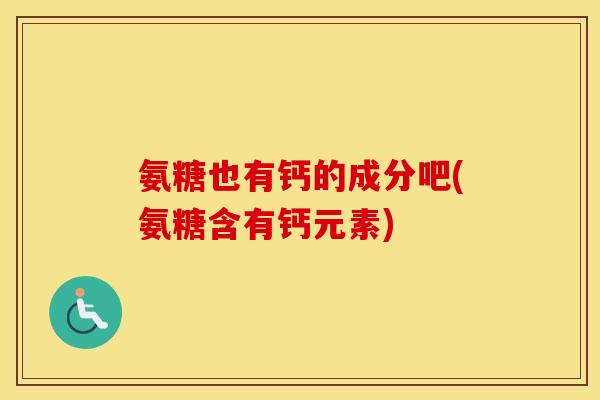 氨糖也有钙的成分吧(氨糖含有钙元素) 氨糖也有钙的成分吧(氨糖含有钙元素)