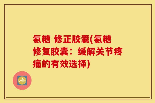 氨糖 修正胶囊(氨糖修复胶囊：缓解关节的有效选择)
