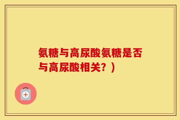 氨糖与高尿酸氨糖是否与高尿酸相关?) 氨糖与高尿酸氨糖是否与高尿酸相关?)