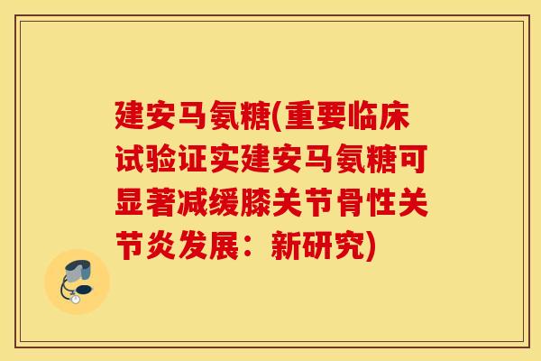建安马氨糖(重要临床试验证实建安马氨糖可显著减缓膝关节骨性发展：新研究)