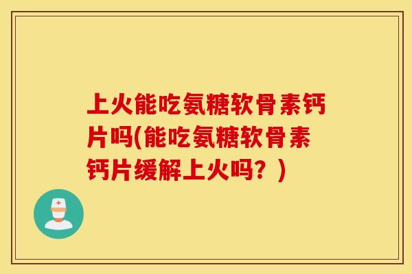 上火能吃氨糖软骨素钙片吗(能吃氨糖软骨素钙片缓解上火吗？)