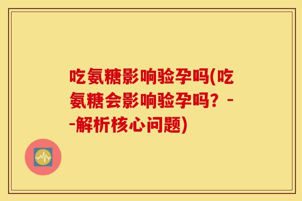 吃氨糖影响验孕吗(吃氨糖会影响验孕吗？--解析核心问题)
