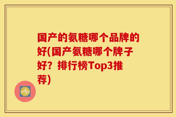 国产的氨糖哪个品牌的好(国产氨糖哪个牌子好?排行榜Top3推荐) 国产的氨糖哪个品牌的好(国产氨糖哪个牌子好?排行榜Top3推荐)