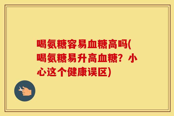 喝氨糖容易高吗(喝氨糖易升高?小心这个健康误区) 喝氨糖容易高吗(喝氨糖易升高?小心这个健康误区)