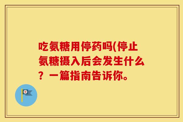 吃氨糖用停药吗(停止氨糖摄入后会发生什么？一篇指南告诉你。