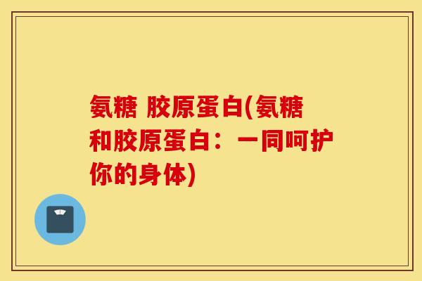 氨糖 胶原蛋白(氨糖和胶原蛋白:一同呵护你的身体) 氨糖 胶原蛋白(氨糖和胶原蛋白:一同呵护你的身体)