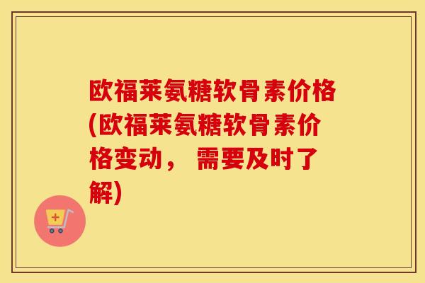 欧福莱氨糖软骨素价格(欧福莱氨糖软骨素价格变动, 需要及时了解) 欧福莱氨糖软骨素价格(欧福莱氨糖软骨素价格变动, 需要及时了解)