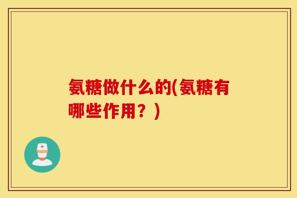 氨糖做什么的(氨糖有哪些作用?) 氨糖做什么的(氨糖有哪些作用?)