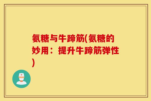 氨糖与牛蹄筋(氨糖的妙用：提升牛蹄筋弹性)