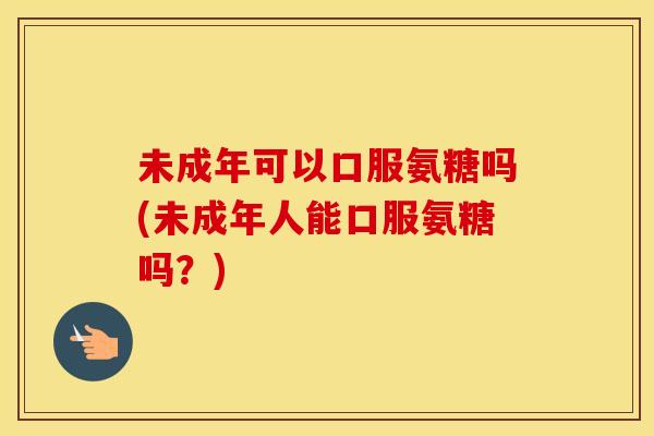 未成年可以口服氨糖吗(未成年人能口服氨糖吗？)