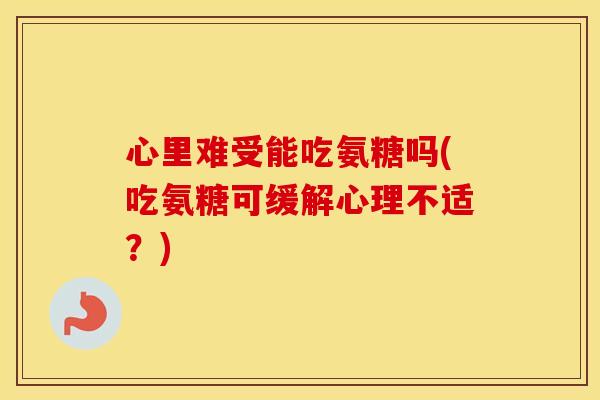 心里难受能吃氨糖吗(吃氨糖可缓解心理不适?) 心里难受能吃氨糖吗(吃氨糖可缓解心理不适?)