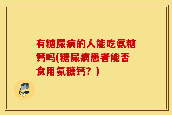 有的人能吃氨糖钙吗(患者能否食用氨糖钙？)