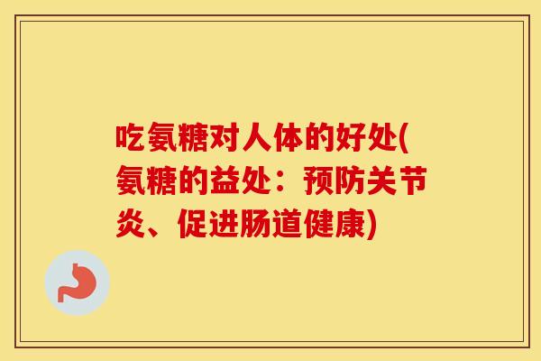 吃氨糖对人体的好处(氨糖的益处:、促进肠道健康) 吃氨糖对人体的好处(氨糖的益处:、促进肠道健康)