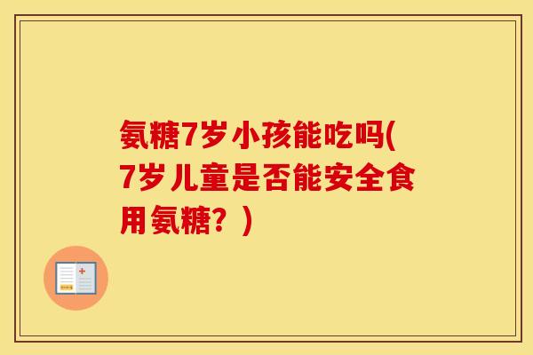 氨糖7岁小孩能吃吗(7岁儿童是否能安全食用氨糖?) 氨糖7岁小孩能吃吗(7岁儿童是否能安全食用氨糖?)