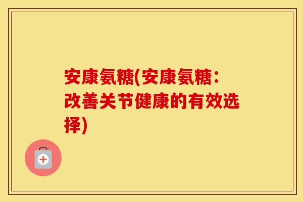 安康氨糖(安康氨糖：改善关节健康的有效选择)